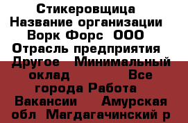 Стикеровщица › Название организации ­ Ворк Форс, ООО › Отрасль предприятия ­ Другое › Минимальный оклад ­ 27 000 - Все города Работа » Вакансии   . Амурская обл.,Магдагачинский р-н